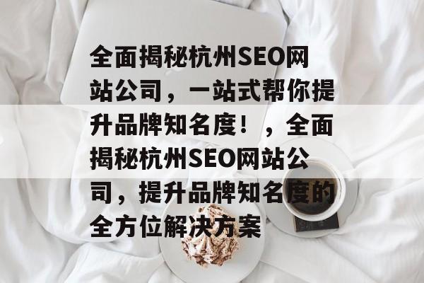 全面揭秘杭州SEO网站公司,一站式帮你提升品牌知名度!,全面揭秘杭州SEO网站公司,提升品牌知名度的全方位解决方案 全面揭秘杭州SEO网站公司,一站式帮你提升品牌知名度!,全面揭秘杭州SEO网站公司,提升品牌知名度的全方位解决方案