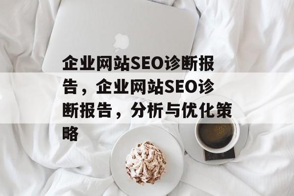 企业网站SEO诊断报告,企业网站SEO诊断报告,分析与优化策略 企业网站SEO诊断报告,企业网站SEO诊断报告,分析与优化策略