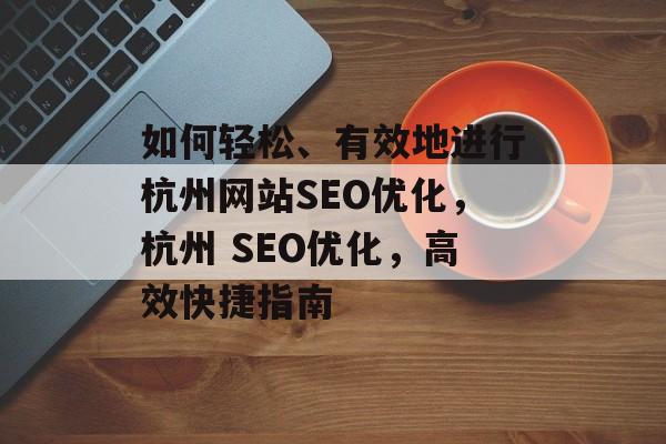 如何轻松、有效地进行杭州网站SEO优化,杭州 SEO优化,高效快捷指南 如何轻松、有效地进行杭州网站SEO优化,杭州 SEO优化,高效快捷指南