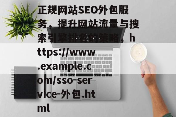 正规网站SEO外包服务,提升网站流量与搜索引擎排名的策略,https://www.example.com/sso-service-外包.html 正规网站SEO外包服务,提升网站流量与搜索引擎排名的策略,https://www.example.com/sso-service-外包.html