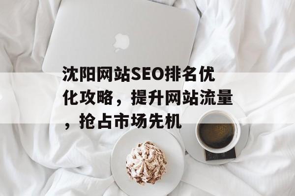 沈阳网站SEO排名优化攻略,提升网站流量,抢占市场先机 沈阳网站SEO排名优化攻略,提升网站流量,抢占市场先机