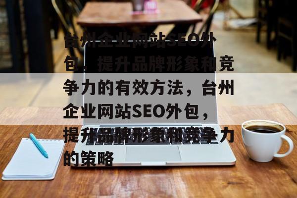 台州企业网站SEO外包,提升品牌形象和竞争力的有效方法,台州企业网站SEO外包,提升品牌形象和竞争力的策略 台州企业网站SEO外包,提升品牌形象和竞争力的有效方法,台州企业网站SEO外包,提升品牌形象和竞争力的策略
