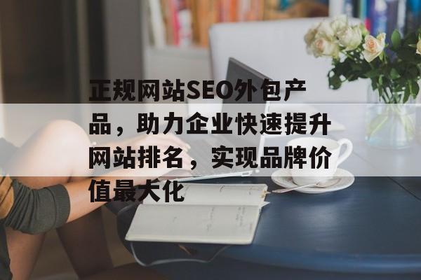 正规网站SEO外包产品,助力企业快速提升网站排名,实现品牌价值最大化 正规网站SEO外包产品,助力企业快速提升网站排名,实现品牌价值最大化