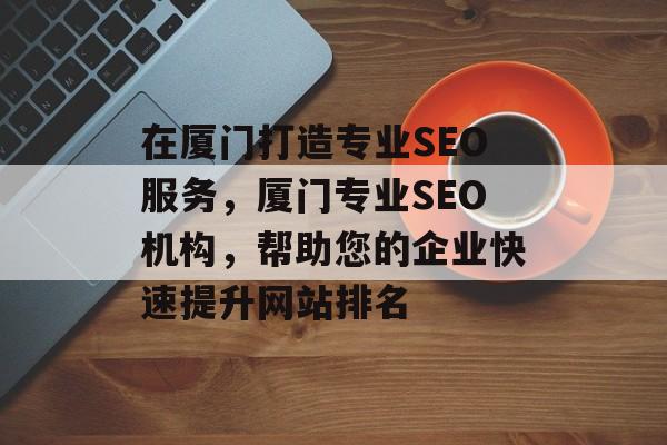 在厦门打造专业SEO服务,厦门专业SEO机构,帮助您的企业快速提升网站排名 在厦门打造专业SEO服务,厦门专业SEO机构,帮助您的企业快速提升网站排名