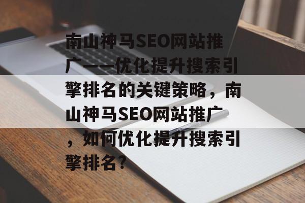 南山神马SEO网站推广——优化提升搜索引擎排名的关键策略,南山神马SEO网站推广,如何优化提升搜索引擎排名? 南山神马SEO网站推广——优化提升搜索引擎排名的关键策略,南山神马SEO网站推广,如何优化提升搜索引擎排名?
