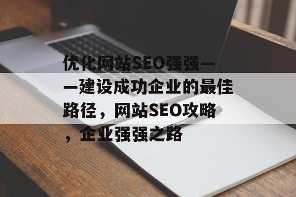 优化网站SEO强强——建设成功企业的最佳路径,网站SEO攻略,企业强强之路 优化网站SEO强强——建设成功企业的最佳路径,网站SEO攻略,企业强强之路
