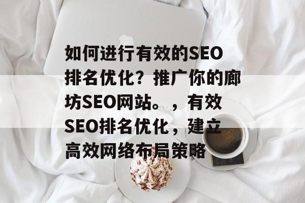 如何进行有效的SEO排名优化?推广你的廊坊SEO网站。,有效SEO排名优化,建立高效网络布局策略 如何进行有效的SEO排名优化?推广你的廊坊SEO网站。,有效SEO排名优化,建立高效网络布局策略
