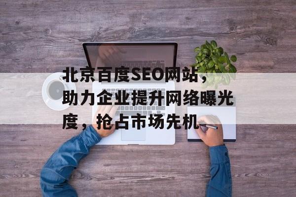 北京百度SEO网站，助力企业提升网络曝光度，抢占市场先机