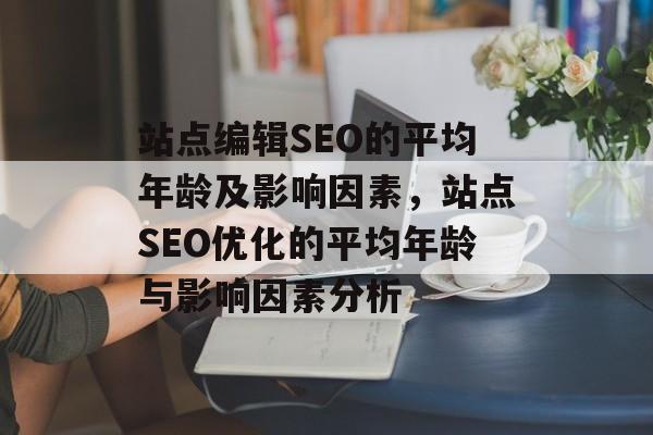 站点编辑SEO的平均年龄及影响因素，站点SEO优化的平均年龄与影响因素分析