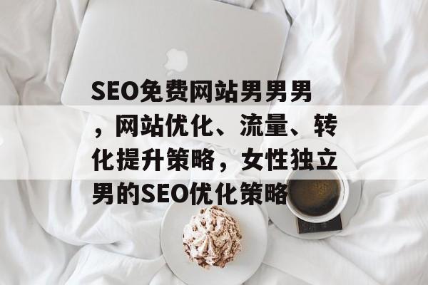 SEO免费网站男男男,网站优化、流量、转化提升策略,女性独立男的SEO优化策略 SEO免费网站男男男,网站优化、流量、转化提升策略,女性独立男的SEO优化策略