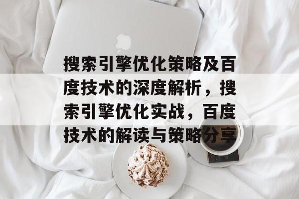 搜索引擎优化策略及百度技术的深度解析,搜索引擎优化实战,百度技术的解读与策略分享 搜索引擎优化策略及百度技术的深度解析,搜索引擎优化实战,百度技术的解读与策略分享