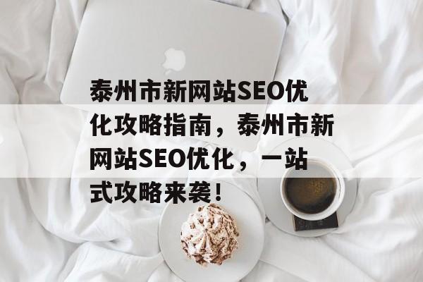 泰州市新网站SEO优化攻略指南,泰州市新网站SEO优化,一站式攻略来袭! 泰州市新网站SEO优化攻略指南,泰州市新网站SEO优化,一站式攻略来袭!
