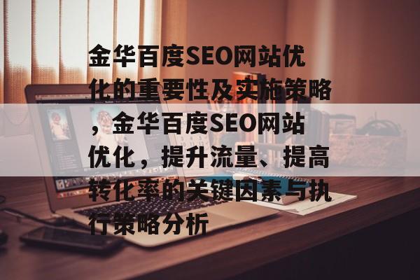 金华百度SEO网站优化的重要性及实施策略,金华百度SEO网站优化,提升流量、提高转化率的关键因素与执行策略分析 金华百度SEO网站优化的重要性及实施策略,金华百度SEO网站优化,提升流量、提高转化率的关键因素与执行策略分析