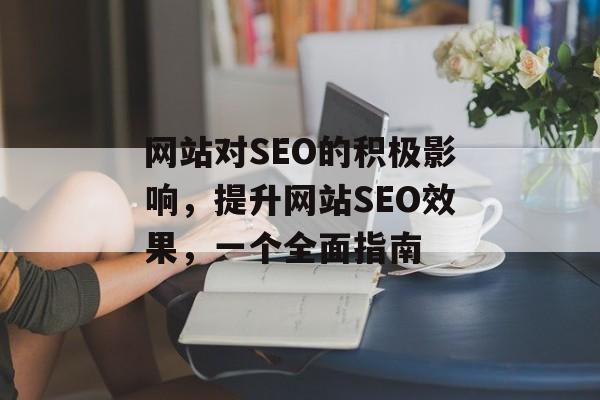 网站对SEO的积极影响，提升网站SEO效果，一个全面指南