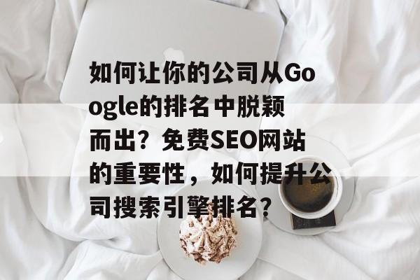 如何让你的公司从Google的排名中脱颖而出？免费SEO网站的重要性，如何提升公司搜索引擎排名？