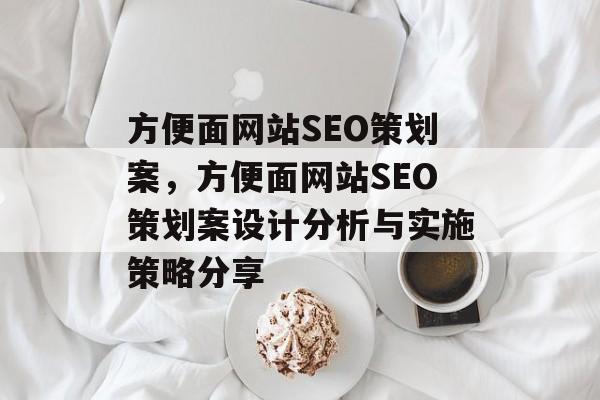 方便面网站SEO策划案,方便面网站SEO策划案设计分析与实施策略分享 方便面网站SEO策划案,方便面网站SEO策划案设计分析与实施策略分享
