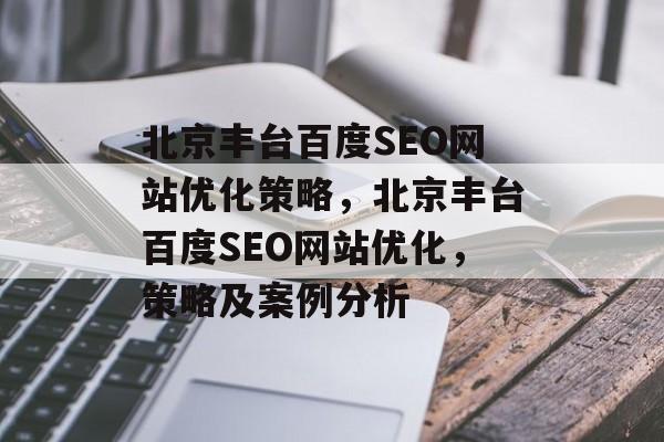 北京丰台百度SEO网站优化策略,北京丰台百度SEO网站优化,策略及案例分析 北京丰台百度SEO网站优化策略,北京丰台百度SEO网站优化,策略及案例分析