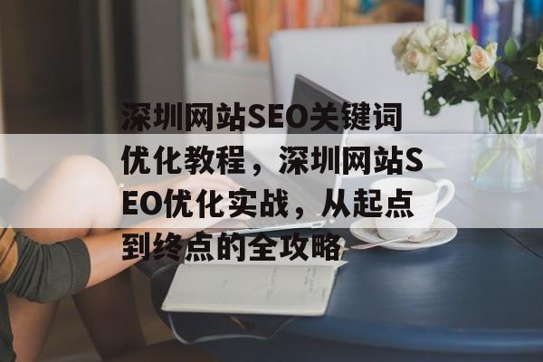 深圳网站SEO关键词优化教程,深圳网站SEO优化实战,从起点到终点的全攻略 深圳网站SEO关键词优化教程,深圳网站SEO优化实战,从起点到终点的全攻略