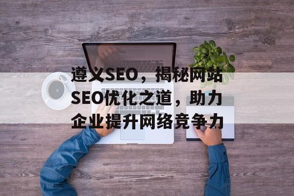 遵义SEO,揭秘网站SEO优化之道,助力企业提升网络竞争力 遵义SEO,揭秘网站SEO优化之道,助力企业提升网络竞争力