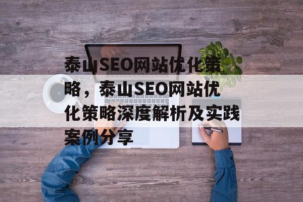 泰山SEO网站优化策略,泰山SEO网站优化策略深度解析及实践案例分享 泰山SEO网站优化策略,泰山SEO网站优化策略深度解析及实践案例分享