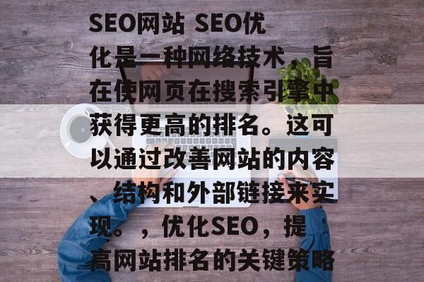 SEO网站 SEO优化是一种网络技术,旨在使网页在搜索引擎中获得更高的排名。这可以通过改善网站的内容、结构和外部链接来实现。,优化SEO,提高网站排名的关键策略 SEO网站 SEO优化是一种网络技术,旨在使网页在搜索引擎中获得更高的排名。这可以通过改善网站的内容、结构和外部链接来实现。,优化SEO,提高网站排名的关键策略