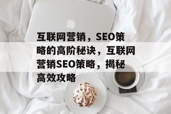 互联网营销,SEO策略的高阶秘诀,互联网营销SEO策略,揭秘高效攻略 互联网营销,SEO策略的高阶秘诀,互联网营销SEO策略,揭秘高效攻略