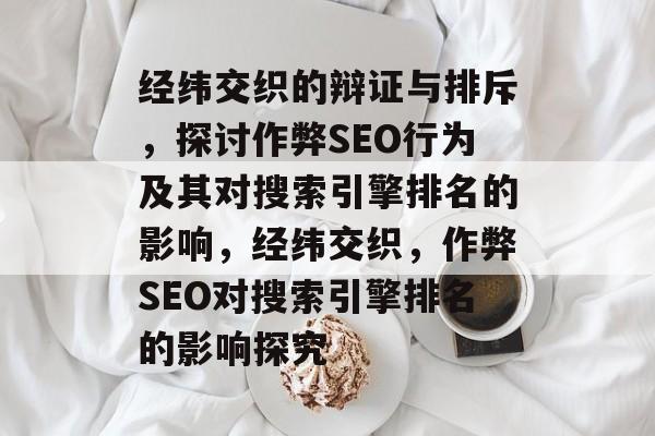 经纬交织的辩证与排斥，探讨作弊SEO行为及其对搜索引擎排名的影响，经纬交织，作弊SEO对搜索引擎排名的影响探究