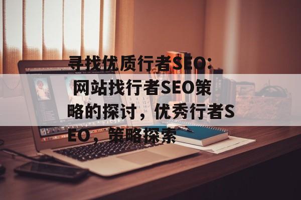 寻找优质行者SEO: 网站找行者SEO策略的探讨,优秀行者SEO,策略探索 寻找优质行者SEO: 网站找行者SEO策略的探讨,优秀行者SEO,策略探索