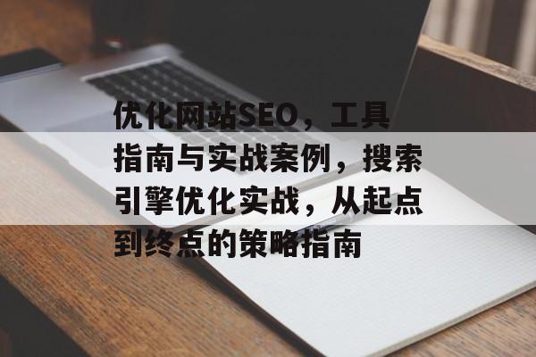 优化网站SEO,工具指南与实战案例,搜索引擎优化实战,从起点到终点的策略指南 优化网站SEO,工具指南与实战案例,搜索引擎优化实战,从起点到终点的策略指南