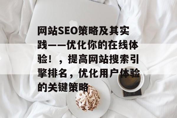 网站SEO策略及其实践——优化你的在线体验!,提高网站搜索引擎排名,优化用户体验的关键策略 网站SEO策略及其实践——优化你的在线体验!,提高网站搜索引擎排名,优化用户体验的关键策略