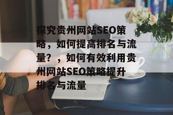 探究贵州网站SEO策略,如何提高排名与流量?,如何有效利用贵州网站SEO策略提升排名与流量 探究贵州网站SEO策略,如何提高排名与流量?,如何有效利用贵州网站SEO策略提升排名与流量