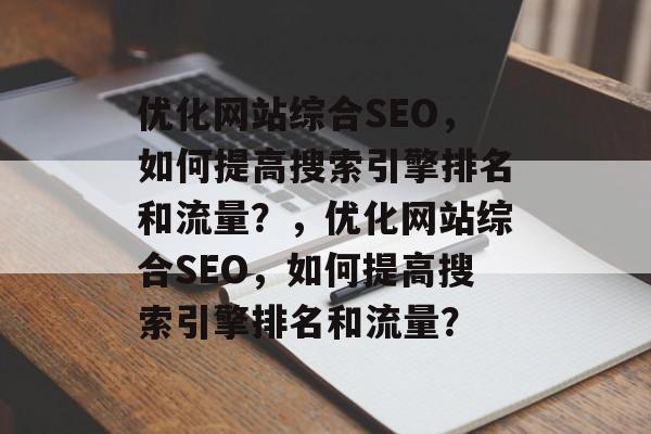 优化网站综合SEO,如何提高搜索引擎排名和流量?,优化网站综合SEO,如何提高搜索引擎排名和流量? 优化网站综合SEO,如何提高搜索引擎排名和流量?,优化网站综合SEO,如何提高搜索引擎排名和流量?