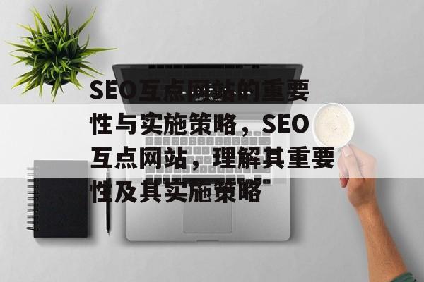 SEO互点网站的重要性与实施策略,SEO互点网站,理解其重要性及其实施策略 SEO互点网站的重要性与实施策略,SEO互点网站,理解其重要性及其实施策略