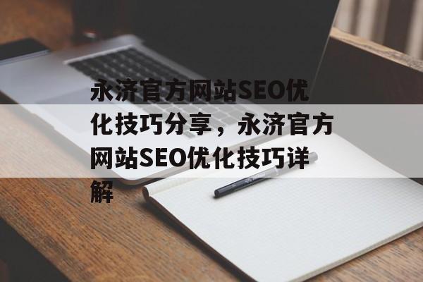 永济官方网站SEO优化技巧分享,永济官方网站SEO优化技巧详解 永济官方网站SEO优化技巧分享,永济官方网站SEO优化技巧详解