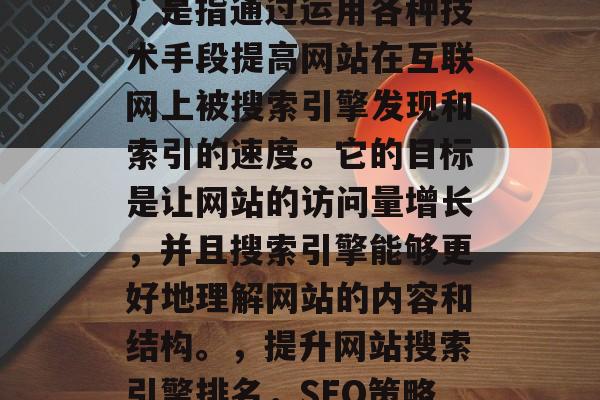 SEO(搜索引擎优化)是指通过运用各种技术手段提高网站在互联网上被搜索引擎发现和索引的速度。它的目标是让网站的访问量增长,并且搜索引擎能够更好地理解网站的内容和结构。,提升网站搜索引擎排名,SEO策略大全 SEO(搜索引擎优化)是指通过运用各种技术手段提高网站在互联网上被搜索引擎发现和索引的速度。它的目标是让网站的访问量增长,并且搜索引擎能够更好地理解网站的内容和结构。,提升网站搜索引擎排名,SEO策略大全