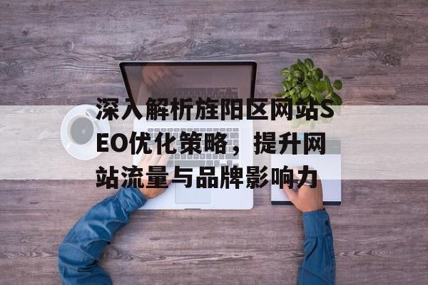 深入解析旌阳区网站SEO优化策略,提升网站流量与品牌影响力 深入解析旌阳区网站SEO优化策略,提升网站流量与品牌影响力