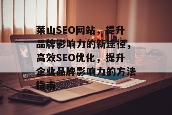 莱山SEO网站,提升品牌影响力的新途径,高效SEO优化,提升企业品牌影响力的方法指南 莱山SEO网站,提升品牌影响力的新途径,高效SEO优化,提升企业品牌影响力的方法指南