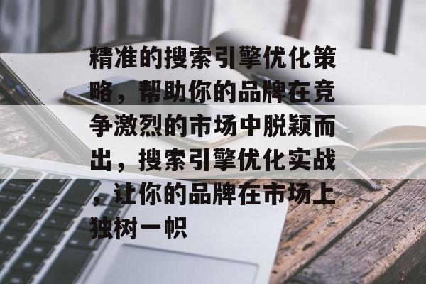 精准的搜索引擎优化策略,帮助你的品牌在竞争激烈的市场中脱颖而出,搜索引擎优化实战,让你的品牌在市场上独树一帜 精准的搜索引擎优化策略,帮助你的品牌在竞争激烈的市场中脱颖而出,搜索引擎优化实战,让你的品牌在市场上独树一帜