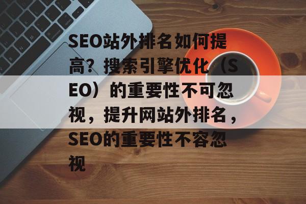 SEO站外排名如何提高？搜索引擎优化（SEO）的重要性不可忽视，提升网站外排名，SEO的重要性不容忽视