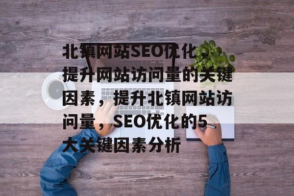 北镇网站SEO优化，提升网站访问量的关键因素，提升北镇网站访问量，SEO优化的5大关键因素分析