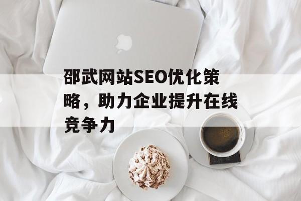 邵武网站SEO优化策略,助力企业提升在线竞争力 邵武网站SEO优化策略,助力企业提升在线竞争力