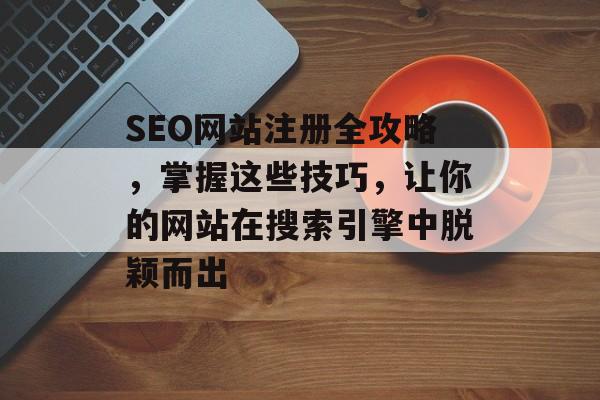 SEO网站注册全攻略，掌握这些技巧，让你的网站在搜索引擎中脱颖而出