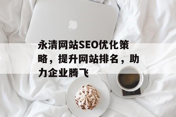 永清网站SEO优化策略,提升网站排名,助力企业腾飞 永清网站SEO优化策略,提升网站排名,助力企业腾飞