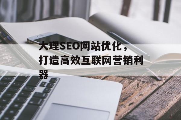 大理SEO网站优化,打造高效互联网营销利器 大理SEO网站优化,打造高效互联网营销利器