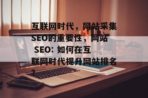 互联网时代,网站采集SEO的重要性,网站 SEO: 如何在互联网时代提升网站排名? 互联网时代,网站采集SEO的重要性,网站 SEO: 如何在互联网时代提升网站排名?