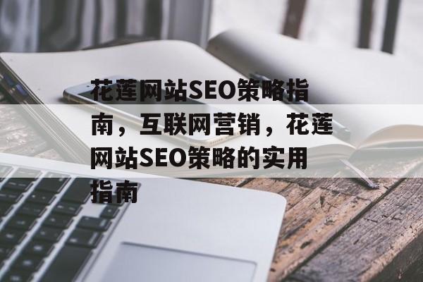 花莲网站SEO策略指南,互联网营销,花莲网站SEO策略的实用指南 花莲网站SEO策略指南,互联网营销,花莲网站SEO策略的实用指南
