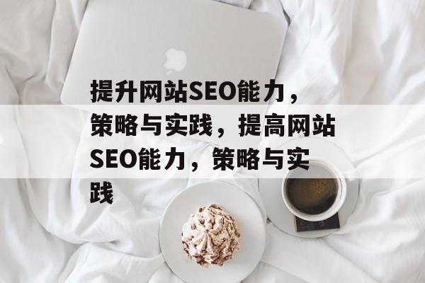 提升网站SEO能力,策略与实践,提高网站SEO能力,策略与实践 提升网站SEO能力,策略与实践,提高网站SEO能力,策略与实践