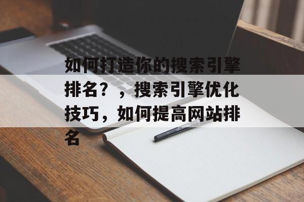 如何打造你的搜索引擎排名?,搜索引擎优化技巧,如何提高网站排名 如何打造你的搜索引擎排名?,搜索引擎优化技巧,如何提高网站排名
