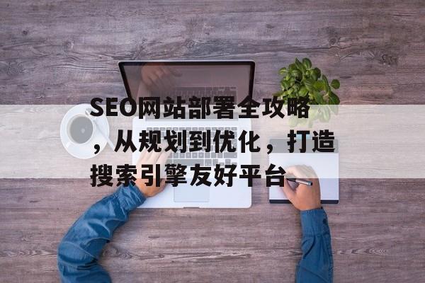 SEO网站部署全攻略,从规划到优化,打造搜索引擎友好平台 SEO网站部署全攻略,从规划到优化,打造搜索引擎友好平台