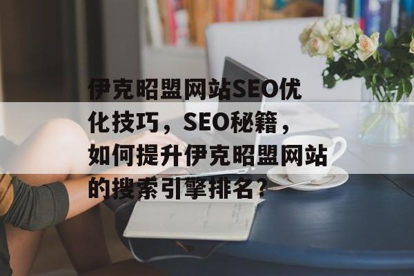伊克昭盟网站SEO优化技巧,SEO秘籍,如何提升伊克昭盟网站的搜索引擎排名? 伊克昭盟网站SEO优化技巧,SEO秘籍,如何提升伊克昭盟网站的搜索引擎排名?